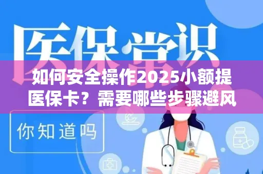 如何安全操作2025小额提医保卡？需要哪些步骤避风险？